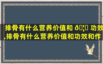 排骨有什么营养价值和 🦋 功效,排骨有什么营养价值和功效和作用